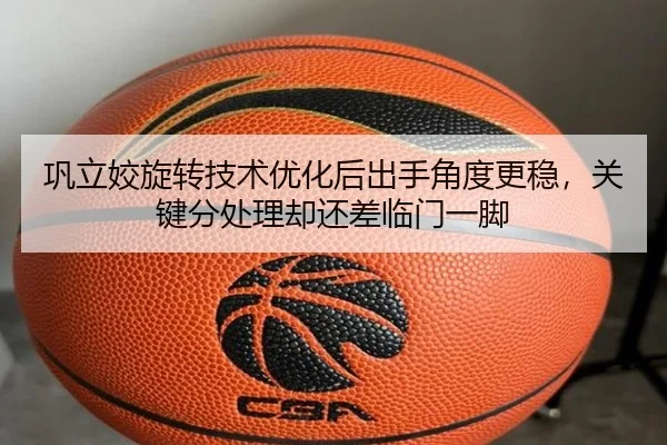 巩立姣旋转技术优化后出手角度更稳，关键分处理却还差临门一脚